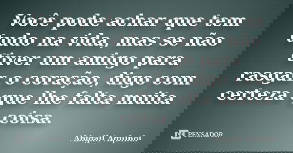 Você pode achar que tem tudo na vida, mas se não tiver um amigo para rasgar o coração, digo com certeza que lhe falta muita coisa.... Frase de Abigail Aquinoi.