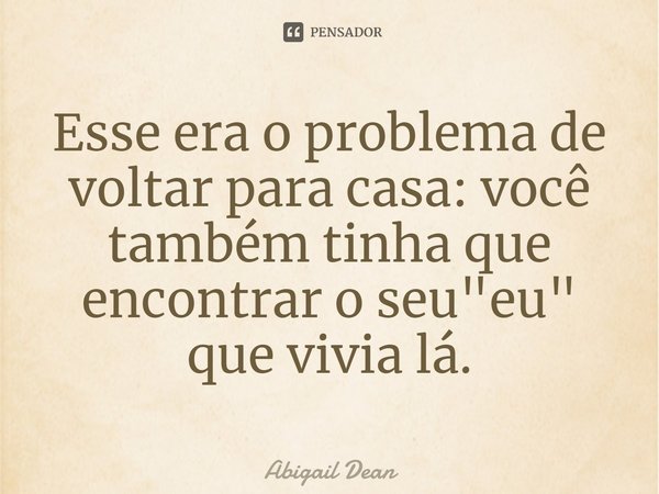 ⁠Esse era o problema de voltar para casa: você também tinha que encontrar o seu "eu" que vivia lá.... Frase de Abigail Dean.