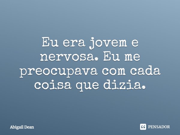 ⁠Eu era jovem e nervosa. Eu me preocupava com cada coisa que dizia.... Frase de Abigail Dean.