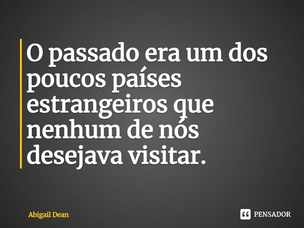 O passado era um dos poucos países estrangeiros que nenhum de nós desejava visitar.... Frase de Abigail Dean.