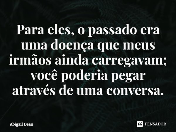 ⁠Para eles, o passado era uma doença que meus irmãos ainda carregavam; você poderia pegar através de uma conversa.... Frase de Abigail Dean.
