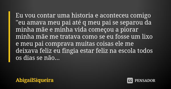 Eu vou contar uma historia e aconteceu comigo ''eu amava meu pai até q meu pai se separou da minha mãe e minha vida começou a piorar minha mãe me tratava como s... Frase de AbigailSiqueira.