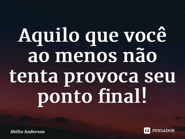 ⁠Aquilo que você ao menos não tenta provoca seu ponto final!... Frase de Abilio Anderson.