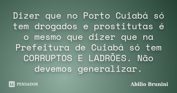 Dizer que no Porto Cuiabá só tem drogados e prostitutas é o mesmo que dizer que na Prefeitura de Cuiabá só tem CORRUPTOS E LADRÕES. Não devemos generalizar.... Frase de Abilio Brunini.