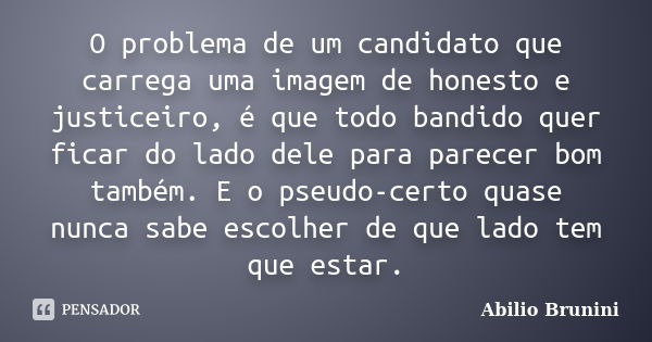 O problema de um candidato que carrega uma imagem de honesto e justiceiro, é que todo bandido quer ficar do lado dele para parecer bom também. E o pseudo-certo ... Frase de Abilio Brunini.