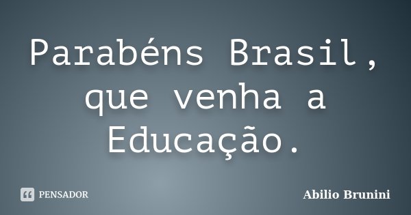 Parabéns Brasil, que venha a Educação.... Frase de Abilio Brunini.