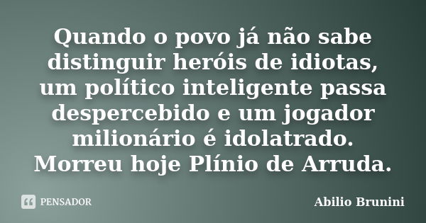 Quando o povo já não sabe distinguir heróis de idiotas, um político inteligente passa despercebido e um jogador milionário é idolatrado. Morreu hoje Plínio de A... Frase de Abilio Brunini.