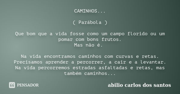 CAMINHOS... ( Parábola ) Que bom que a vida fosse como um campo florido ou um pomar com bons frutos. Mas não é. Na vida encontramos caminhos com curvas e retas.... Frase de abilio carlos dos santos.