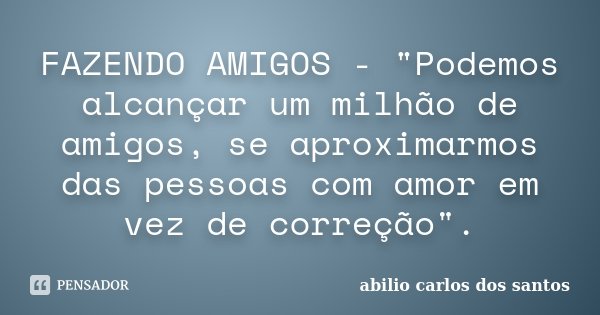 FAZENDO AMIGOS - "Podemos alcançar um milhão de amigos, se aproximarmos das pessoas com amor em vez de correção".... Frase de Abilio Carlos dos Santos.