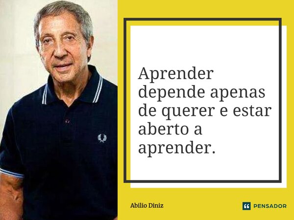 ⁠Aprender depende apenas de querer e estar aberto a aprender.... Frase de Abilio Diniz.