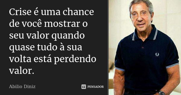 Crise é uma chance de você mostrar o seu valor quando quase tudo à sua volta está perdendo valor.... Frase de Abilio Diniz.