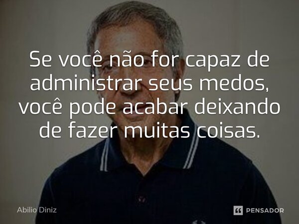 ⁠Se você não for capaz de administrar seus medos, você pode acabar deixando de fazer muitas coisas.... Frase de Abilio Diniz.