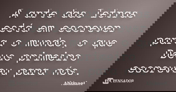 A arte das letras está em escrever para o mundo, o que Deus primeiro escreveu para nós.... Frase de Abimael.