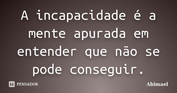 A incapacidade é a mente apurada em entender que não se pode conseguir.... Frase de Abimael.