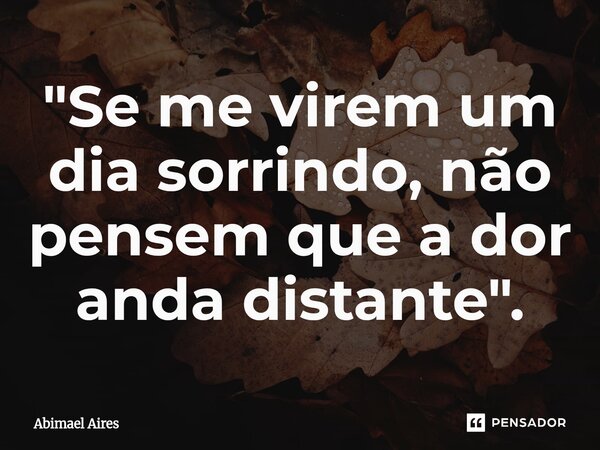 ⁠"Se me virem um dia sorrindo, não pensem que a dor anda distante".... Frase de Abimael Aires.