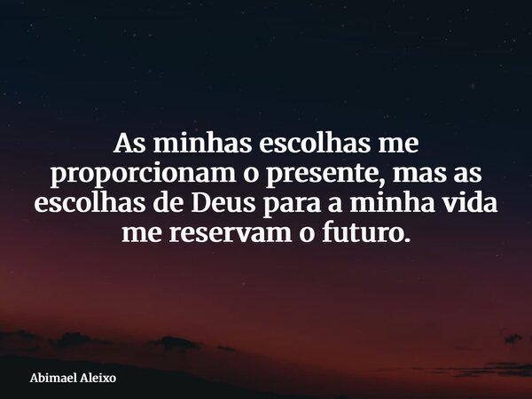 As minhas escolhas me proporcionam o presente, mas as escolhas de Deus para a minha vida me reservam o futuro.... Frase de Abimael Aleixo.