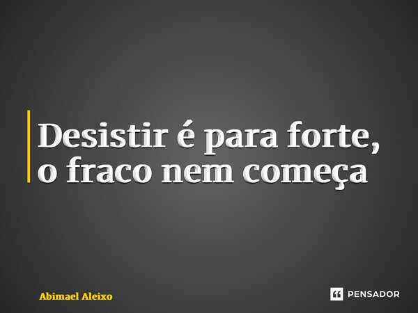 ⁠Desistir é para forte, o fraco nem começa... Frase de Abimael Aleixo.