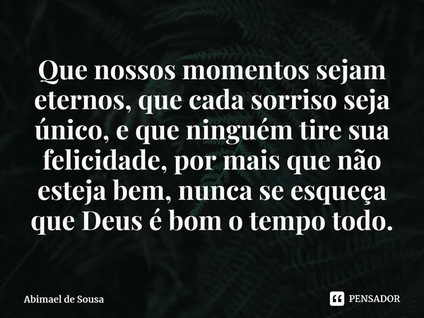 ⁠Que nossos momentos sejam eternos, que cada sorriso seja único, e que ninguém tire sua felicidade, por mais que não esteja bem, nunca se esqueça que Deus é bom... Frase de Abimael de Sousa.