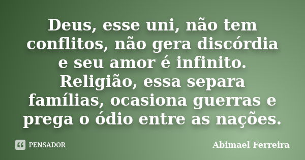 Deus, esse uni, não tem conflitos, não gera discórdia e seu amor é infinito. Religião, essa separa famílias, ocasiona guerras e prega o ódio entre as nações.... Frase de Abimael Ferreira.