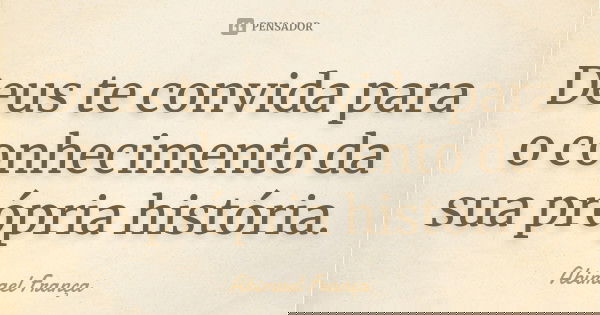 Deus te convida para o conhecimento da sua própria história.... Frase de Abimael França.