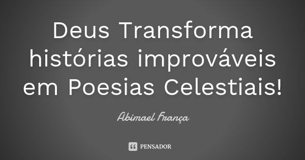 Deus Transforma histórias improváveis em Poesias Celestiais!... Frase de Abimael França.