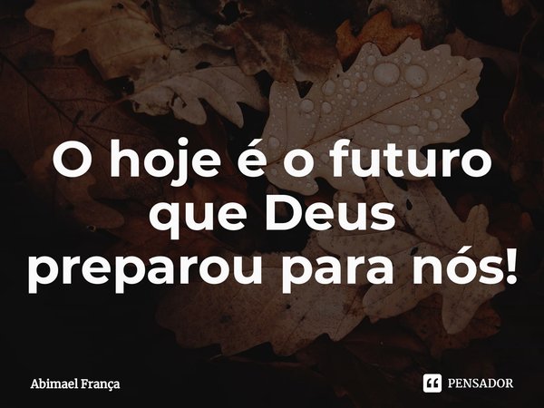 ⁠O hoje é o futuro que Deus preparou para nós!... Frase de Abimael França.