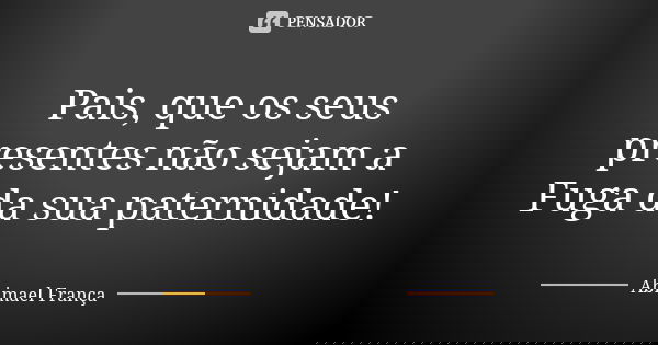 Pais, que os seus presentes não sejam a Fuga da sua paternidade!... Frase de Abimael França.