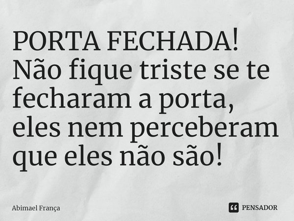 ⁠PORTA FECHADA!
Não fique triste se te fecharam a porta, eles nem perceberam que eles não são!... Frase de Abimael França.