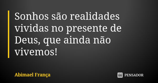 Sonhos são realidades vividas no presente de Deus, que ainda não vivemos!... Frase de Abimael França.