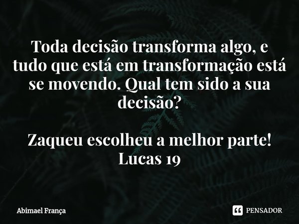 ⁠Toda decisão transforma algo, e tudo que está em transformação está se movendo. Qual tem sido a sua decisão? Zaqueu escolheu a melhor parte!
Lucas 19... Frase de Abimael França.