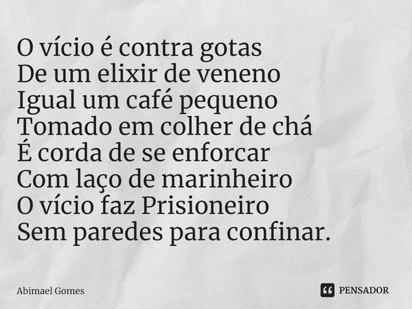 ⁠O vício é contra gotas
De um elixir de veneno
Igual um café pequeno
Tomado em colher de chá
É corda de se enforcar
Com laço de marinheiro
O vício faz Prisionei... Frase de Abimael Gomes.