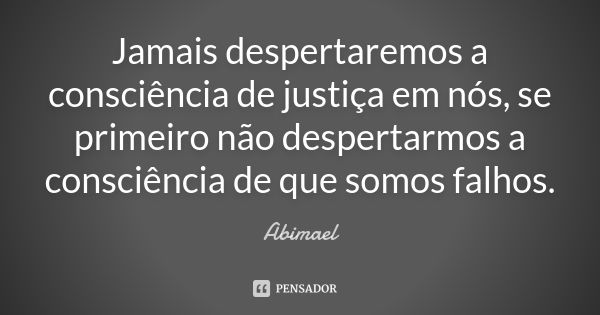 Jamais despertaremos a consciência de justiça em nós, se primeiro não despertarmos a consciência de que somos falhos.... Frase de Abimael.