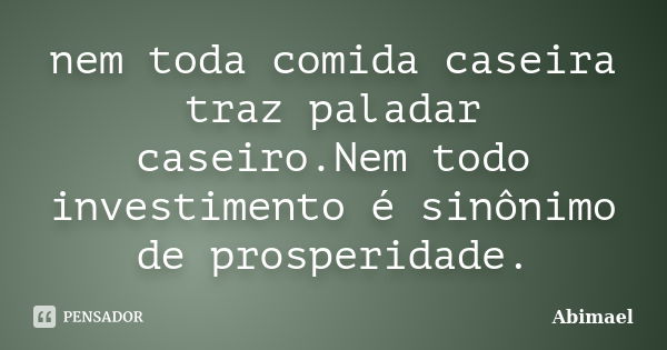 nem toda comida caseira traz paladar caseiro.Nem todo investimento é sinônimo de prosperidade.... Frase de Abimael.