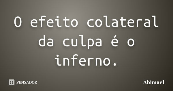 O efeito colateral da culpa é o inferno.... Frase de Abimael.