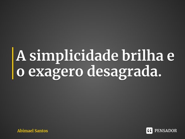 ⁠A simplicidade brilha e o exagero desagrada.... Frase de Abimael Santos.
