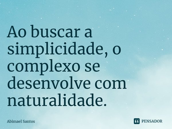 ⁠Ao buscar a simplicidade, o complexo se desenvolve com naturalidade.... Frase de Abimael Santos.