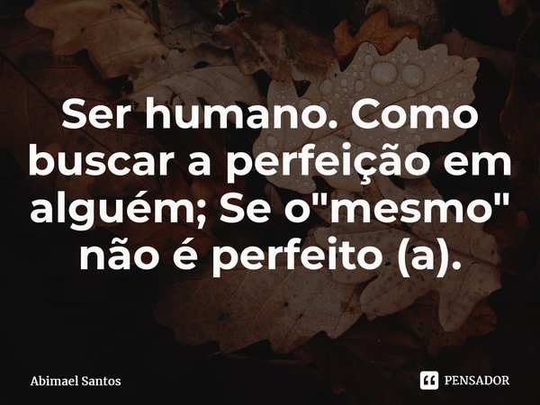 ⁠Ser humano. Como buscar a perfeição em alguém; Se o "mesmo" não é perfeito (a).... Frase de Abimael Santos.