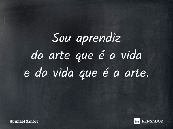 ⁠Sou aprendiz da arte que é a vida e da vida que é a arte.... Frase de Abimael Santos.