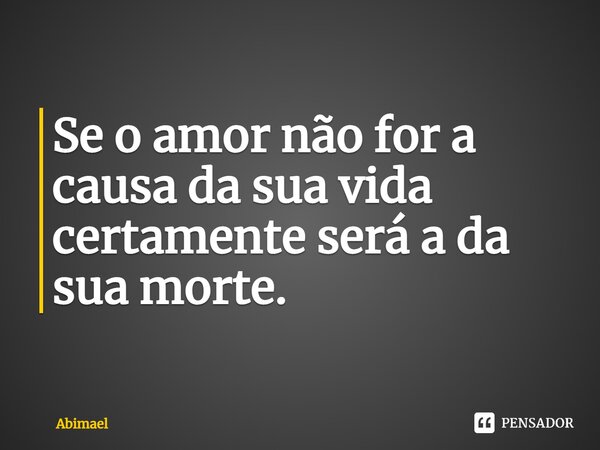 ⁠Se o amor não for a causa da sua vida certamente será a da sua morte.... Frase de Abimael.