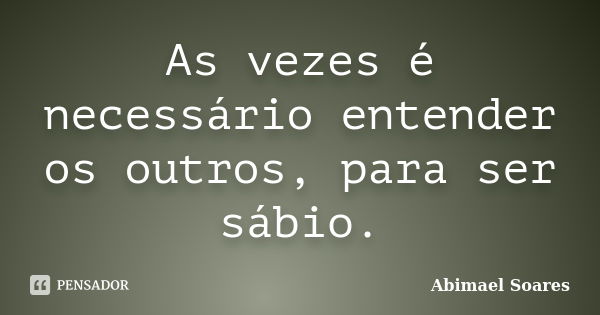 As vezes é necessário entender os outros, para ser sábio.... Frase de Abimael Soares.