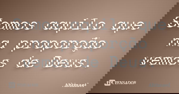 Somos aquilo que na proporção vemos de Deus.... Frase de Abimael.