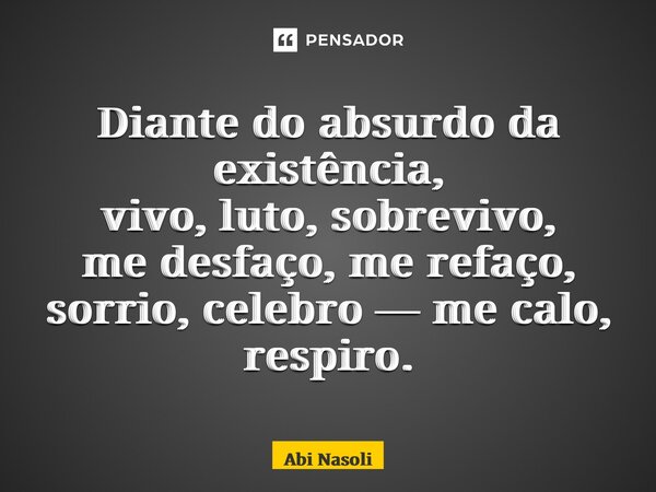 ⁠Diante do absurdo da existência, vivo, luto, sobrevivo, me desfaço, me refaço, sorrio, celebro — me calo, respiro.... Frase de Abi Nasoli.