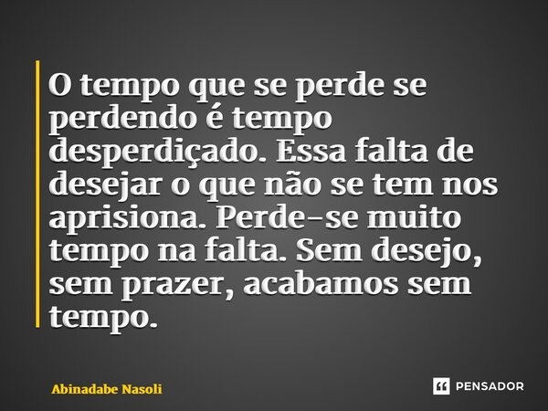 ⁠O tempo que se perde se perdendo é tempo desperdiçado. Essa falta de desejar o que não se tem nos aprisiona. Perde-se muito tempo na falta. Sem desejo, sem pra... Frase de Abinadabe Nasoli.