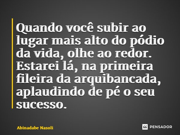 ⁠Quando você subir ao lugar mais alto do pódio da vida, olhe ao redor. Estarei lá, na primeira fileira da arquibancada, aplaudindo de pé o seu sucesso.... Frase de Abinadabe Nasoli.