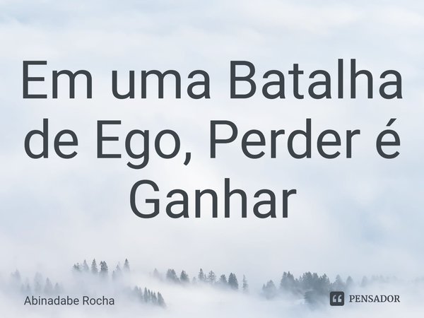 ⁠Em uma Batalha de Ego, Perder é Ganhar... Frase de Abinadabe Rocha.