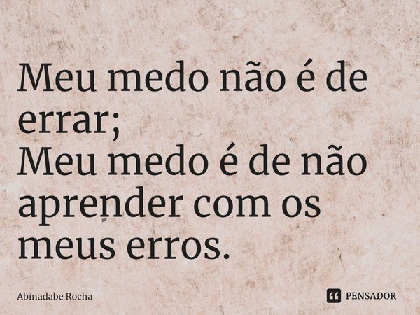 ⁠Meu medo não é de errar;
Meu medo é de não aprender com os meus erros.... Frase de Abinadabe Rocha.