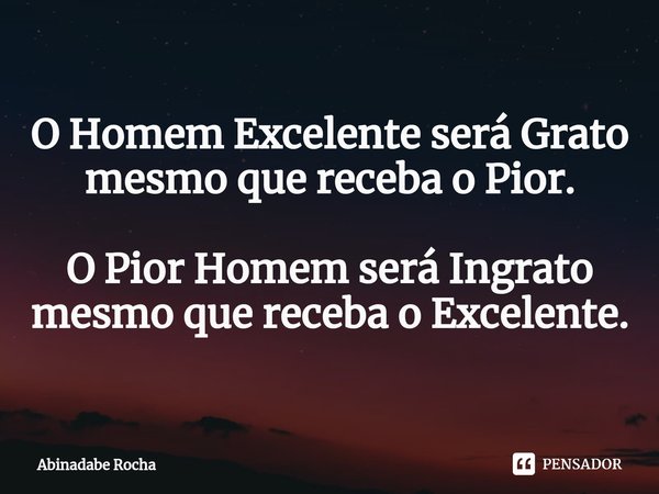 ⁠O Homem Excelente será Grato mesmo que receba o Pior. O Pior Homem será Ingrato mesmo que receba o Excelente.... Frase de Abinadabe Rocha.