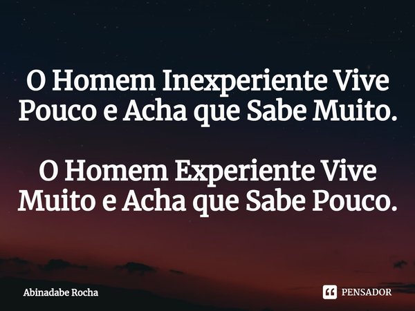 ⁠O Homem Inexperiente Vive Pouco e Acha que Sabe Muito. O Homem Experiente Vive Muito e Acha que Sabe Pouco.... Frase de Abinadabe Rocha.