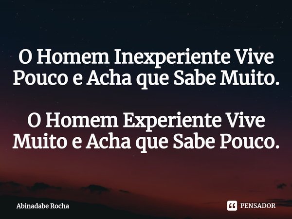 ⁠O Homem Inexperiente Vive Pouco e Acha que Sabe Muito. O Homem Experiente Vive Muito e Acha que Sabe Pouco.... Frase de Abinadabe Rocha.