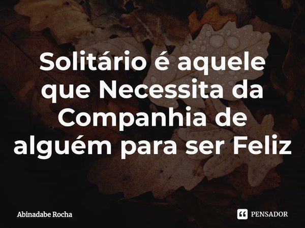 ⁠Solitário é aquele que Necessita da Companhia de alguém para ser Feliz... Frase de Abinadabe Rocha.